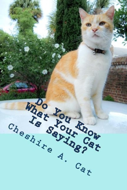 Do You Know What Your Cat Is Saying?: Animals Tell All - Fable, Verse and Haiku by Cheshire a Cat 9781511879255