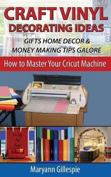 Craft Vinyl Decorating Ideas Gifts Home Decor and Money Making Tips Galore by Maryann Gillespie 9781517741600