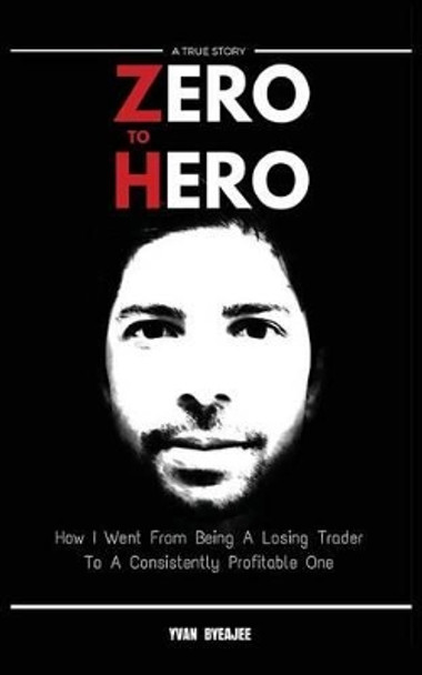 Zero to Hero: How I went from being a losing trader to a consistently profitable one by Yvan Byeajee 9781516901845