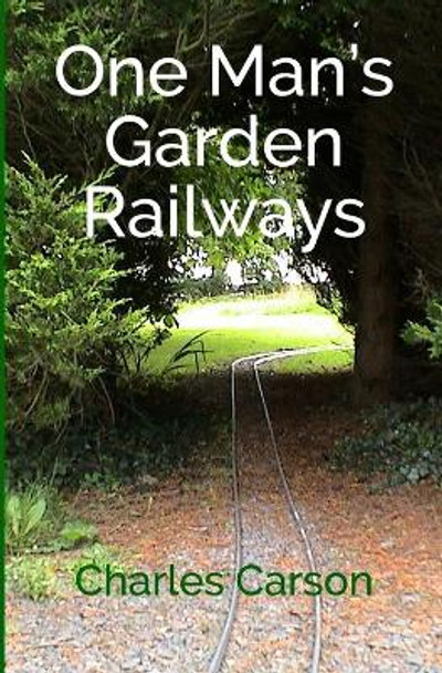 One Man's Garden Railways by Charles Carson 9781511469968