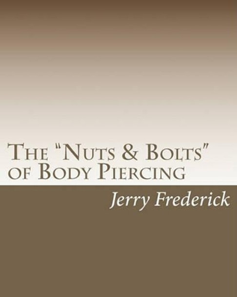 The &quot;Nuts & Bolts&quot; of Body Piercing: What Every New Body Piercer Needs to Know . . . But Nobody Will Tell You! by Jerry Frederick 9781451531008