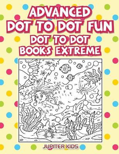 Advanced Dot To Dot Fun: Dot To Dot Books Extreme by Jupiter Kids 9781683054269