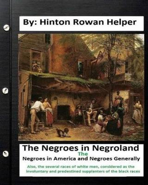 The Negroes in Negroland; The Negroes in America; And Negroes Generally.: Also, the Several Races of White Men, Considered as the Involuntary and Predestined Supplanters of the Black Races. by Hinton Rowan Helper 9781534600553