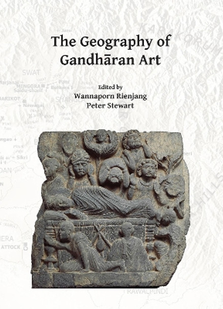 The Geography of Gandharan Art: Proceedings of the Second International Workshop of the Gandhara Connections Project, University of Oxford, 22nd-23rd March, 2018 by Wannaporn Rienjang 9781789691863