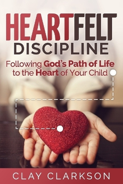 Heartfelt Discipline: Following God's Path of Life to the Heart of Your Child by Clay Clarkson 9781888692235