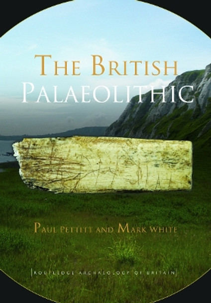 The British Palaeolithic: Human Societies at the Edge of the Pleistocene World by Paul Pettitt 9780415674553