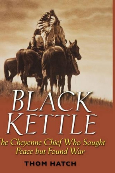 Black Kettle: The Cheyenne Chief Who Sought Peace But Found War by Thom Hatch 9780471445920