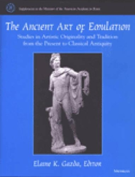 The Ancient Art of Emulation: Studies in Artistic Originality and Tradition from the Present to Classical Antiquity by Elaine K. Gazda 9780472111893
