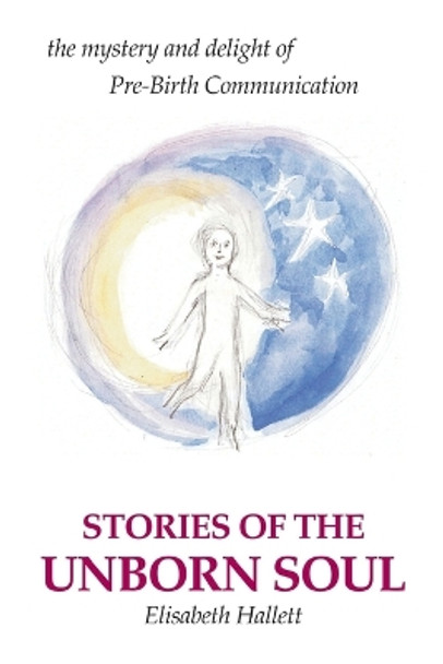 Stories of the Unborn Soul: the mystery and delight of Pre-Birth Communication by Elisabeth Hallett 9780595223619