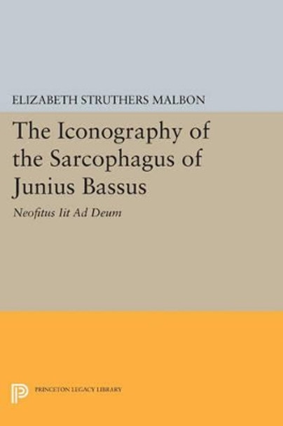 The Iconography of the Sarcophagus of Junius Bassus: Neofitus Iit Ad Deum by Elizabeth Struthers Malbon 9780691604862