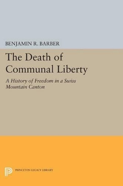 The Death of Communal Liberty: A History of Freedom in a Swiss Mountain Canton by Benjamin R. Barber 9780691618081