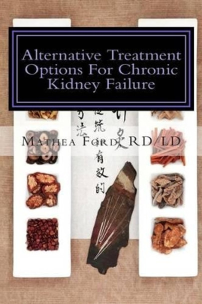 Alternative Treatment Options for Chronic Kidney Failure: Natural Remedies for Living a Healthier Life by Mrs Mathea Ford 9780692281918