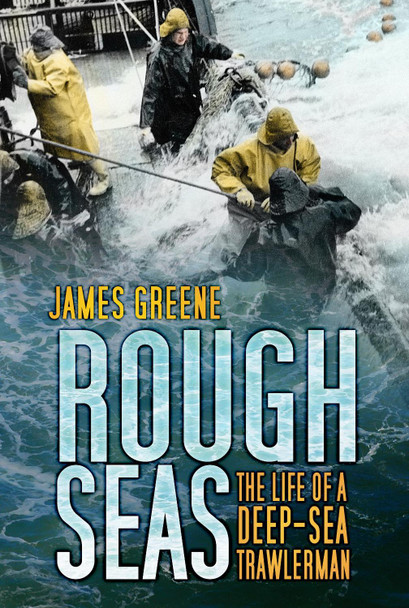 Rough Seas: The Life of a Deep-Sea Trawlerman by James Greene 9780752464534