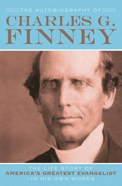 The Autobiography of Charles G. Finney: The Life Story of America's Greatest Evangelist--In His Own Words by Charles G. Finney 9780764201561