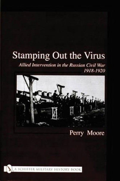 Stamping Out the Virus:: Allied Intervention in the Russian Civil War 1918-1920 by Perry Moore 9780764316258