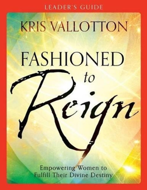 Fashioned to Reign Leader's Guide: Empowering Women to Fulfill Their Divine Destiny by Kris Vallotton 9780800796075