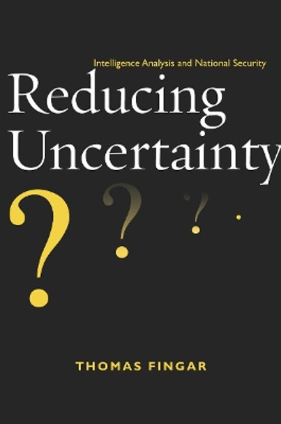 Reducing Uncertainty: Intelligence Analysis and National Security by Thomas Fingar 9780804775946