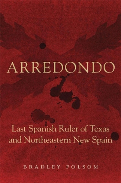 Arredondo: Last Spanish Ruler of Texas and Northeastern New Spain by Dr Bradley Folsom 9780806156972