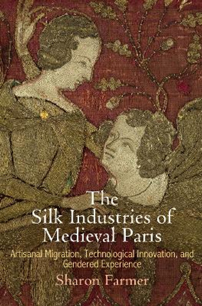 The Silk Industries of Medieval Paris: Artisanal Migration, Technological Innovation, and Gendered Experience by Sharon Farmer 9780812248487