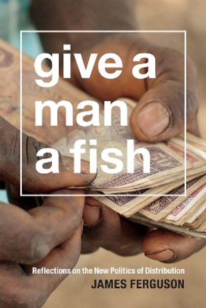 Give a Man a Fish: Reflections on the New Politics of Distribution by James Ferguson 9780822358862
