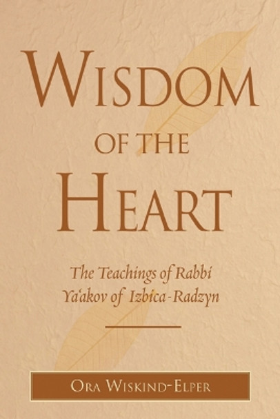 Wisdom of the Heart: The Teachings of Rabbi Ya'akov of Izbica-Radzyn by Ora Wiskind-Elper 9780827608948