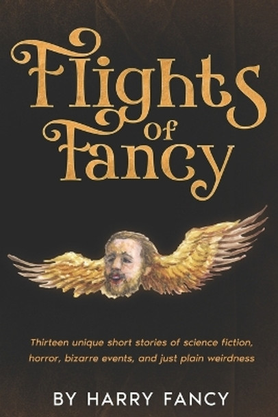 Flights of Fancy: Thirteen tortuous tales of science fiction, horror, bizarre events, and just plain weirdness by Harry Fancy 9780982552506