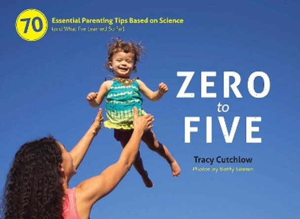 Zero to Five: 70 Essential Parenting Tips Based on Science (and What I've Learned So Far) by Tracy Cutchlow 9780983263364