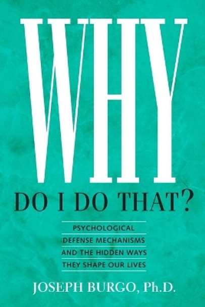 Why Do I Do That?: Psychological Defense Mechanisms and the Hidden Ways They Shape Our Lives by Joseph Burgo Ph D 9780988443129