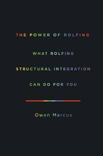 The Power of Rolfing: What Rolfing Structural Integration Can Do For You by Owen Marcus 9780988703513