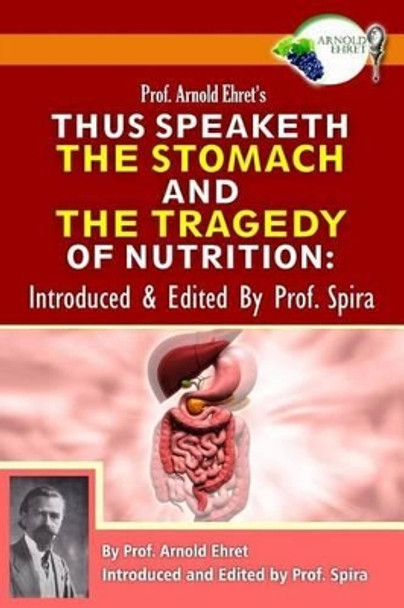 Prof. Arnold Ehret's Thus Speaketh the Stomach and the Tragedy of Nutrition: Introduced and Edited by Prof. Spira by Arnold Ehret 9780990656449