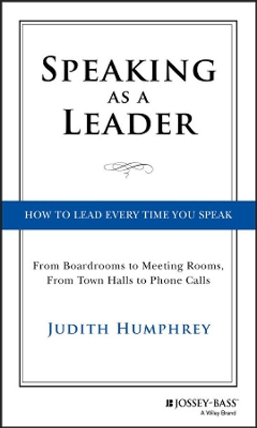 Speaking As a Leader: How to Lead Every Time You Speak...From Board Rooms to Meeting Rooms, From Town Halls to Phone Calls by Judith Humphrey 9781118141014