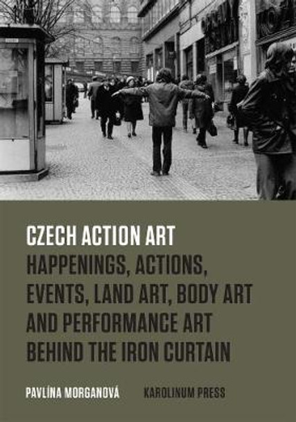 Czech Action Art: Happenings, Actions, Events, Land Art, Body Art and Performance Art Behind the Iron Curtain by Pavlina Morganova