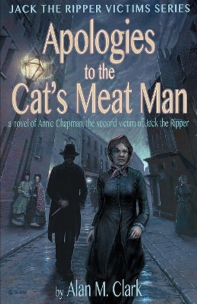 Apologies to the Cat's Meat Man: A Novel of Annie Chapman, the Second Victim of Jack the Ripper by Alan M Clark 9780998846613