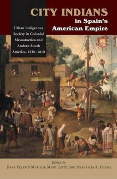 City Indians in Spain's American Empire: Urban Indigenous Society in Colonial Mesoamerica & Andean South America, 1530-1810 by Dana Velasco Murillo 9781845196219