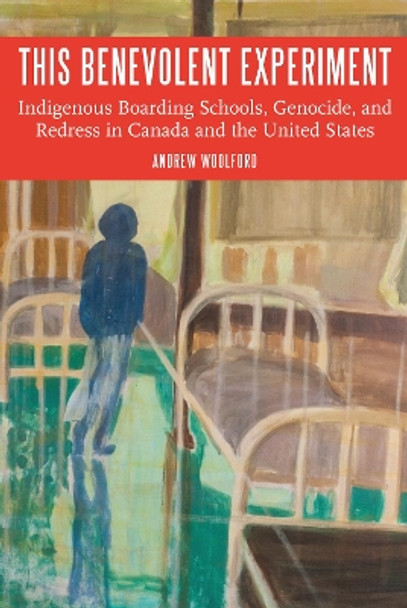 This Benevolent Experiment: Indigenous Boarding Schools, Genocide, and Redress in Canada and the United States by Andrew Woolford 9781496203861