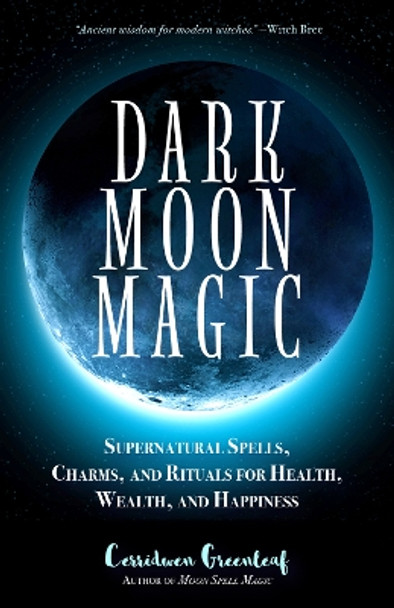 Dark Moon Magic: Supernatural Spells, Charms, and Rituals for Health, Wealth, and Happiness by Cerridwen Greenleaf 9781633537927