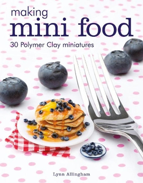 Making Mini Food: 30 Polymer Clay Miniatures by Lynn Allingham 9781784943660