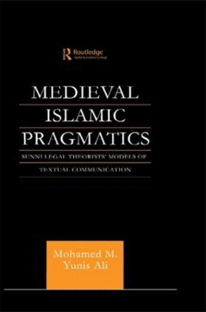 Medieval Islamic Pragmatics: Sunni Legal Theorists' Models of Textual Communication by Muhammad M. Yunis Ali 9780415567770