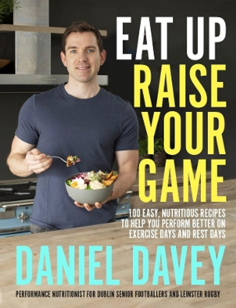 Eat Up, Raise Your Game: 100 easy, nutritious recipes to help you perform better on exercise days and rest days by Daniel Davey 9780717184385