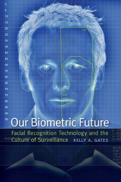 Our Biometric Future: Facial Recognition Technology and the Culture of Surveillance by Kelly A. Gates 9780814732106