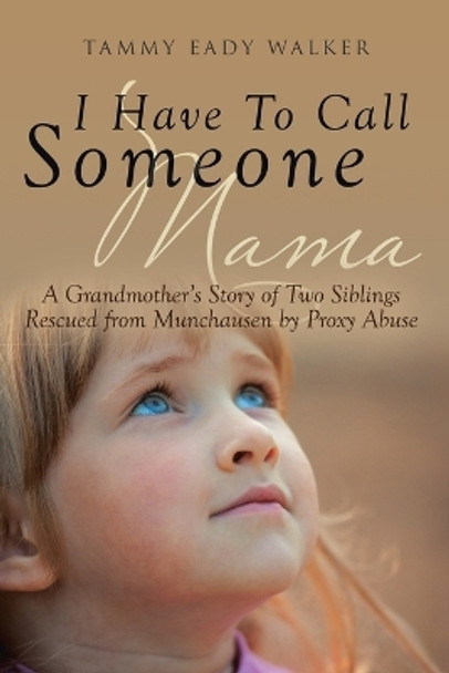 I Have To Call Someone Mama: A Grandmother's Story of Two Siblings Rescued from Munchausen by Proxy Abuse by Tammy Eady Walker 9781640794986