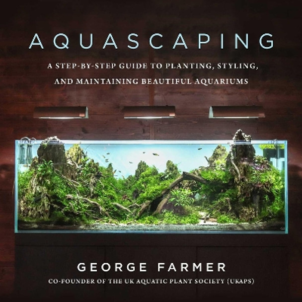 Aquascaping: A Step-By-Step Guide to Planting, Styling, and Maintaining Beautiful Aquariums by George Farmer 9781510753389