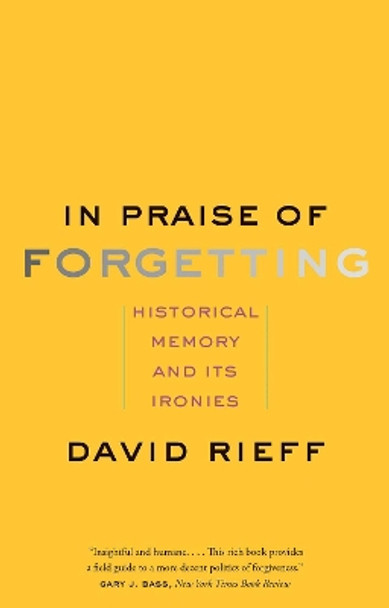 In Praise of Forgetting: Historical Memory and Its Ironies by David Rieff 9780300227109