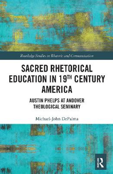 Sacred Rhetorical Education in 19th Century America: Austin Phelps at Andover Theological Seminary by Michael-John DePalma 9781032400716