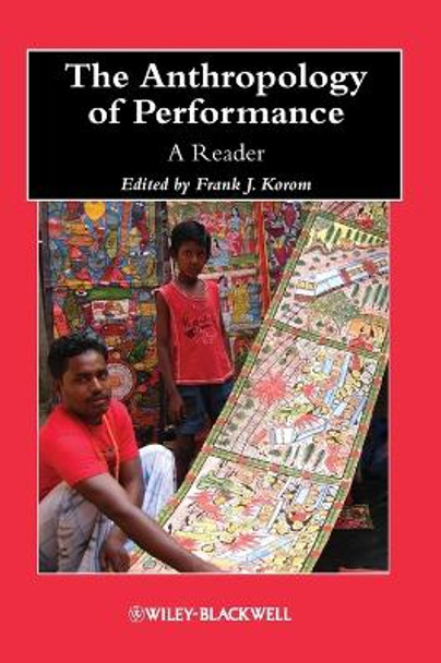 The Anthropology of Performance: A Reader by Frank J. Korom 9781118323984