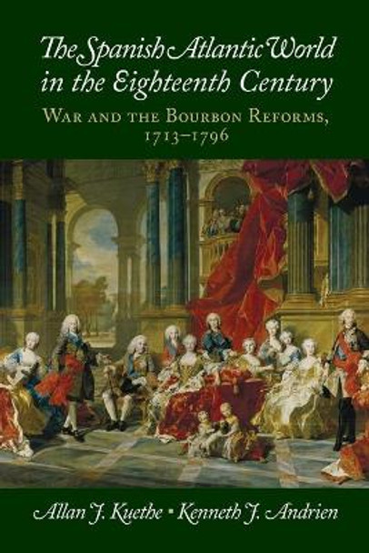 The Spanish Atlantic World in the Eighteenth Century: War and the Bourbon Reforms, 1713-1796 by Allan J. Kuethe 9781107672840