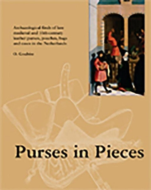 Purses in Pieces: Archaeological Finds of Late Medieval and 16th Century Leather Purses, Pouches, Bags and Cases in the Netherlands by Olaf Goubitz 9789089321367