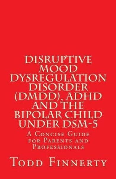 Disruptive Mood Dysregulation Disorder (DMDD), ADHD and the Bipolar Child Under Dsm-5: A Concise Guide for Parents and Professionals by Todd Finnerty 9780981995526