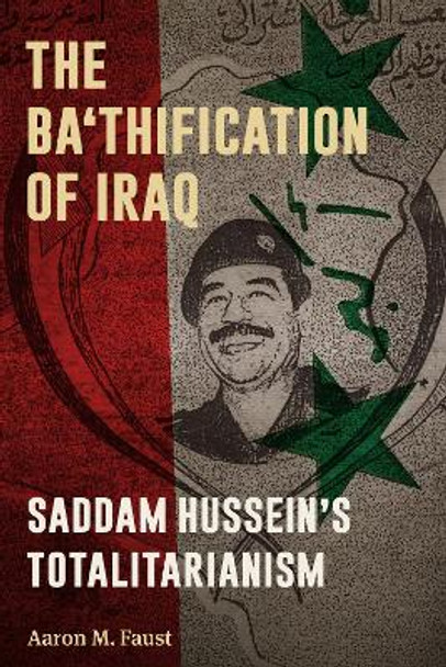 The Ba'thification of Iraq: Saddam Hussein's Totalitarianism by Aaron M. Faust 9781477312179