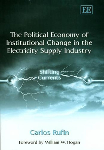 The Political Economy of Institutional Change in the Electricity Supply Industry: Shifting Currents by Carlos Rufin 9781843762034